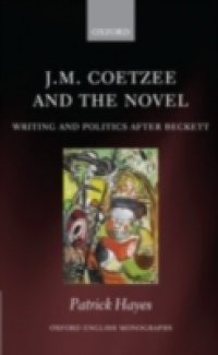J.M. Coetzee and the Novel: Writing and Politics after Beckett