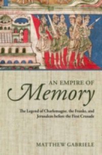 Empire of Memory: The Legend of Charlemagne, the Franks, and Jerusalem before the First Crusade