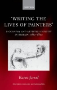 Writing the Lives of Painters: Biography and Artistic Identity in Britain 1760-1810