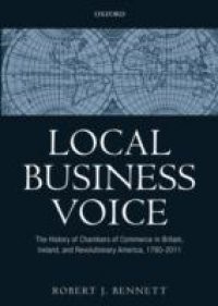 Local Business Voice: The History of Chambers of Commerce in Britain, Ireland, and Revolutionary America, 1760-2011