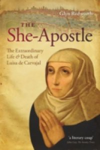 She-Apostle: The Extraordinary Life and Death of Luisa de Carvajal