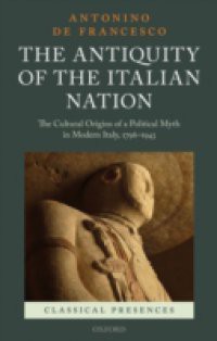 Antiquity of the Italian Nation: The Cultural Origins of a Political Myth in Modern Italy, 1796-1943