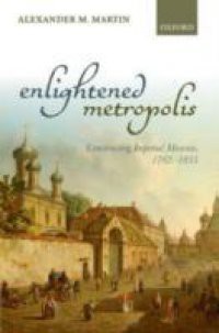 Enlightened Metropolis: Constructing Imperial Moscow, 1762-1855