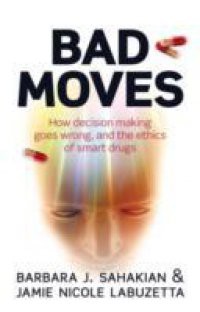 Bad Moves: How decision making goes wrong, and the ethics of smart drugs