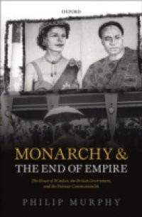 Monarchy and the End of Empire: The House of Windsor, the British Government, and the Postwar Commonwealth