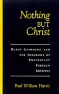 Nothing but Christ: Rufus Anderson and the Ideology of Protestant Foreign Missions