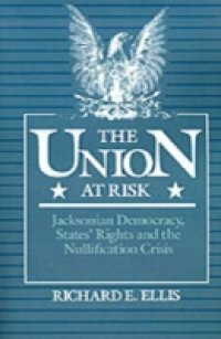 Union at Risk:Jacksonian Democracy, States' Rights and the Nullification Crisis