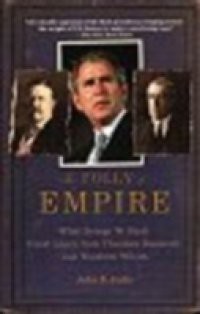 Folly of Empire: What George W. Bush Could Learn from Theodore Roosevelt and Woodrow Wilson