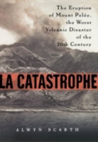 La Catastrophe: The Eruption of Mount Pelee, the Worst Volcanic Eruption of the Twentieth Century