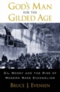 Gods Man for the Gilded Age: D.L. Moody and the Rise of Modern Mass Evangelism