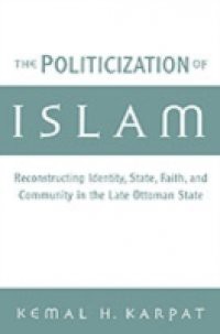 Politicization of Islam: Reconstructing Identity, State, Faith, and Community in the Late Ottoman State