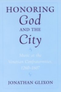 Honoring God and the City Music at the Venetian Confraternities, 1260-1807