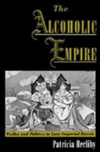 Alcoholic Empire: Vodka & Politics in Late Imperial Russia