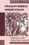 Peasant Rebels Under Stalin: Collectivization and the Culture of Peasant Resistance
