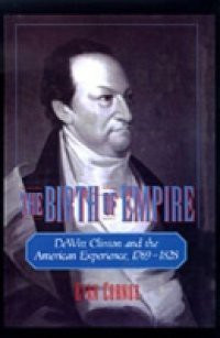 Birth of Empire: DeWitt Clinton and the American Experience, 1769-1828