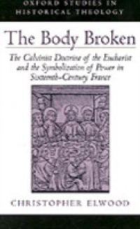 Body Broken: The Calvinist Doctrine of the Eucharist and the Symbolization of Power in Sixteenth-Century France