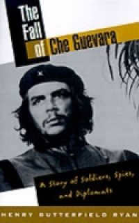 Fall of Che Guevara: A Story of Soldiers, Spies, and Diplomats