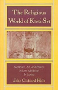 Religious World of Kirti Sri: Buddhism, Art, and Politics of Late Medieval Sri Lanka