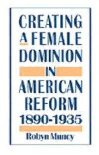 Creating a Female Dominion in American Reform, 1890-1935