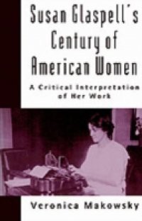Susan Glaspell's Century of American Women: A Critical Interpretation of Her Work