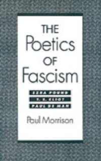 Poetics of Fascism: Ezra Pound, T.S. Eliot, Paul de Man