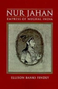 Nur Jahan: Empress of Mughal India