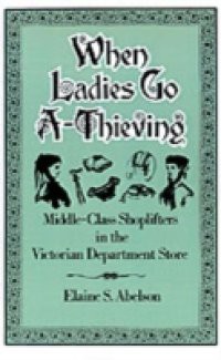 When Ladies Go A-Thieving: Middle-Class Shoplifters in the Victorian Department Store