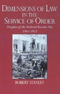 Dimensions of Law in the Service of Order: Origins of the Federal Income Tax, 1861-1913