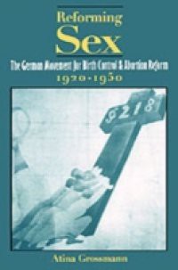 Reforming Sex: The German Movement for Birth Control and Abortion Reform, 1920-1950