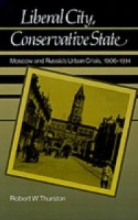 Liberal City, Conservative State: Moscow and Russia's Urban Crisis, 1906-1914