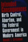 Intended Consequences: Birth Control, Abortion, and the Federal Government in Modern America