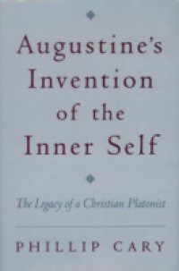 Augustines Invention of the Inner Self: The Legacy of a Christian Platonist