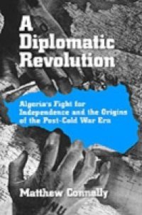 Diplomatic Revolution: Algerias Fight for Independence and the Origins of the Post-Cold War Era