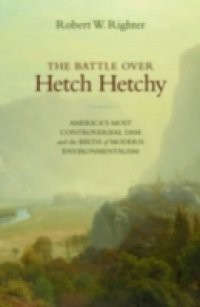 Battle over Hetch Hetchy: Americas Most Controversial Dam and the Birth of Modern Environmentalism