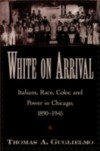 White on Arrival: Italians, Race, Color, and Power in Chicago, 1890-1945