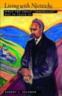 Living with Nietzsche: What the Great Immoralist Has to Teach Us