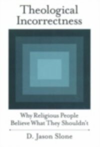 Theological Incorrectness Why Religious People Believe What They Shouldn't