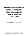 Armies without Nations: Public Violence and State Formation in Central America, 1821-1960