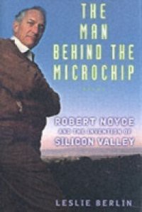 Man Behind the Microchip: Robert Noyce and the Invention of Silicon Valley