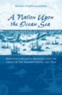 Nation upon the Ocean Sea: Portugals Atlantic Diaspora and the Crisis of the Spanish Empire, 1492-1640