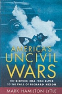 Americas Uncivil Wars: The Sixties Era from Elvis to the Fall of Richard Nixon