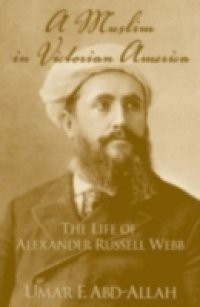 Muslim in Victorian America: The Life of Alexander Russell Webb