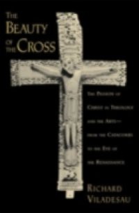 Beauty of the Cross: The Passion of Christ in Theology and the Arts from the Catacombs to the Eve of the Renaissance