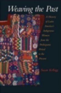 Weaving the Past: A History of Latin Americas Indigenous Women from the Prehispanic Period to the Present