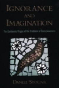 Ignorance and Imagination The Epistemic Origin of the Problem of Consciousness