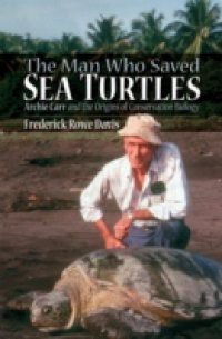 Man Who Saved Sea Turtles: Archie Carr and the Origins of Conservation Biology