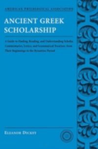 Ancient Greek Scholarship: A Guide to Finding, Reading, and Understanding Scholia, Commentaries, Lexica, and Grammatiacl Treatises, from Their Beginnings to the Byzantine Period