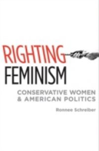 Righting Feminism Conservative Women and American Politics
