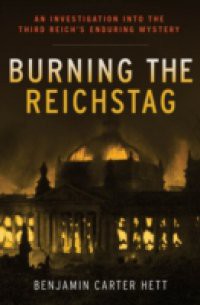 Burning the Reichstag: An Investigation into the Third Reichs Enduring Mystery