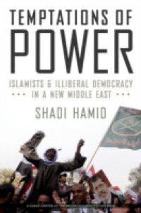 Temptations of Power: Islamists and Illiberal Democracy in a New Middle East